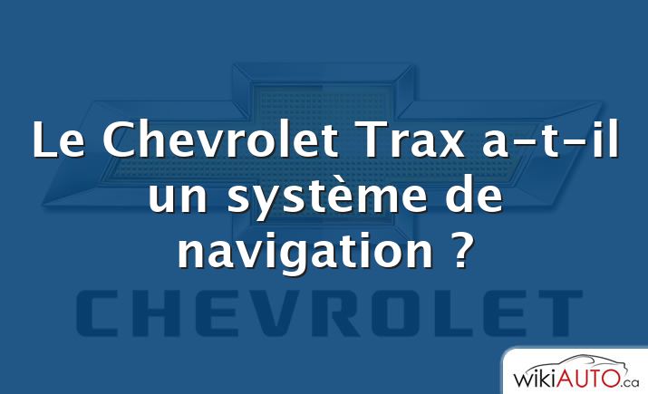 Le Chevrolet Trax a-t-il un système de navigation ?